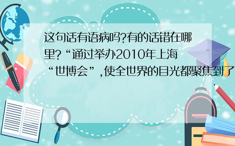 这句话有语病吗?有的话错在哪里?“通过举办2010年上海“世博会”,使全世界的目光都聚焦到了飞速发展中的中国.”如果有语病,请别说“明显有语病”,让我无比在意的一道中考题,虽然对了