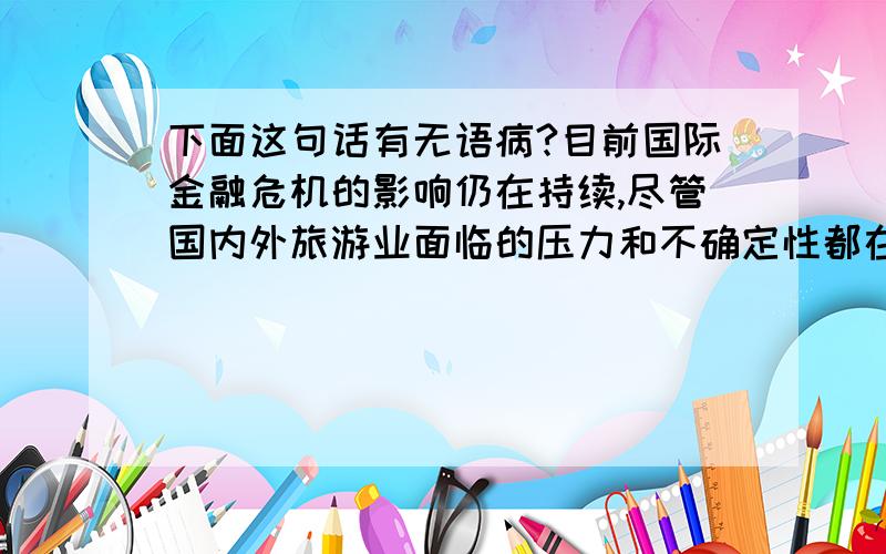 下面这句话有无语病?目前国际金融危机的影响仍在持续,尽管国内外旅游业面临的压力和不确定性都在加大,但中国旅游业繁荣与发展的基本面貌并未改变.