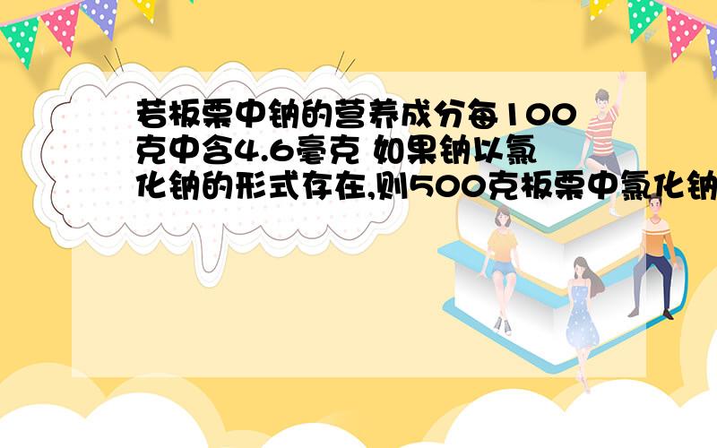 若板栗中钠的营养成分每100克中含4.6毫克 如果钠以氯化钠的形式存在,则500克板栗中氯化钠的含量为多少毫