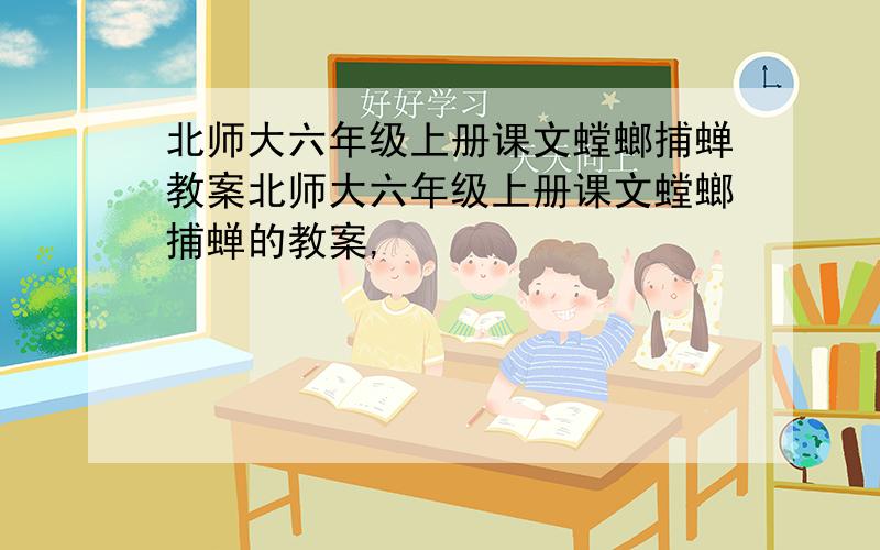 北师大六年级上册课文螳螂捕蝉教案北师大六年级上册课文螳螂捕蝉的教案,