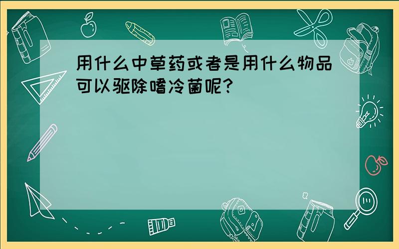 用什么中草药或者是用什么物品可以驱除嗜冷菌呢?