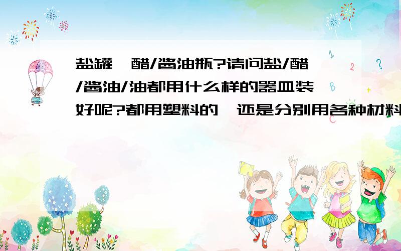 盐罐,醋/酱油瓶?请问盐/醋/酱油/油都用什么样的器皿装好呢?都用塑料的,还是分别用各种材料的呢?特别是盐,好像腐蚀铁盖子?