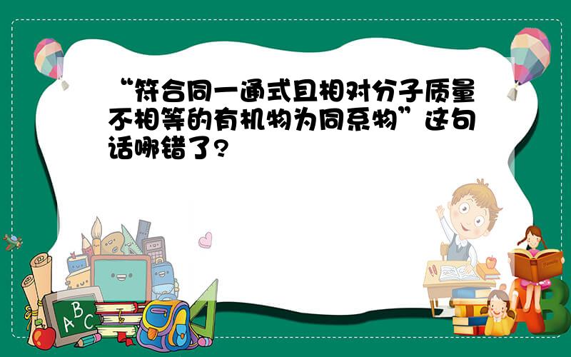 “符合同一通式且相对分子质量不相等的有机物为同系物”这句话哪错了?