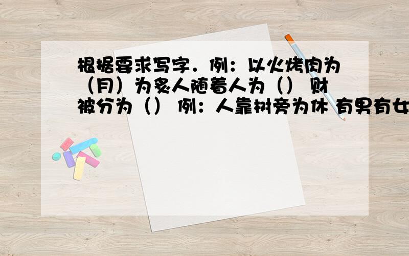 根据要求写字．例：以火烤肉为（月）为炙人随着人为（） 财被分为（） 例：人靠树旁为休 有男有女为（） 人被关闭为（） 例：人多为众 人家起火为（） 有衣有谷为（） 还有哪些像这