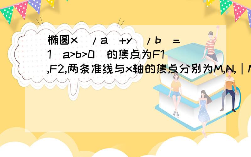 椭圆x^/a^+y^/b^=1(a>b>0)的焦点为F1,F2,两条准线与x轴的焦点分别为M,N,│MN│≤2 │ F1F2│,求离心率范围