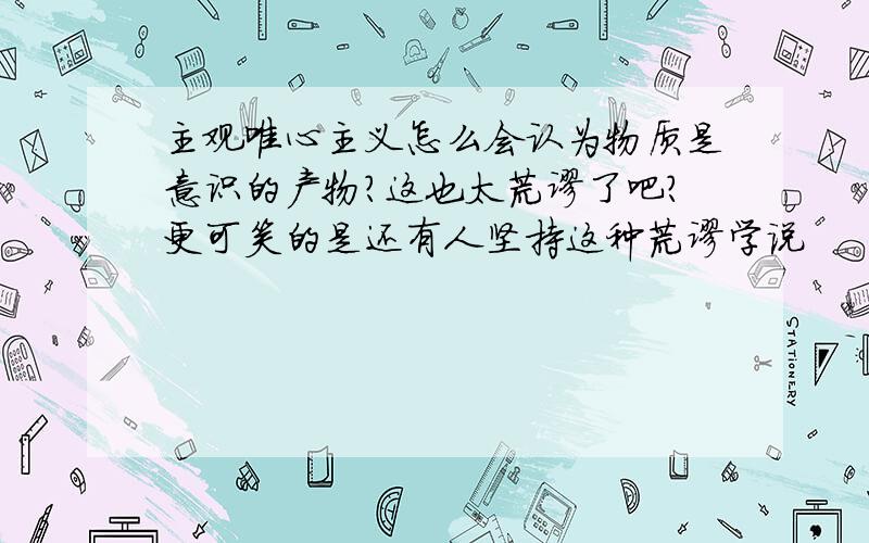 主观唯心主义怎么会认为物质是意识的产物?这也太荒谬了吧?更可笑的是还有人坚持这种荒谬学说