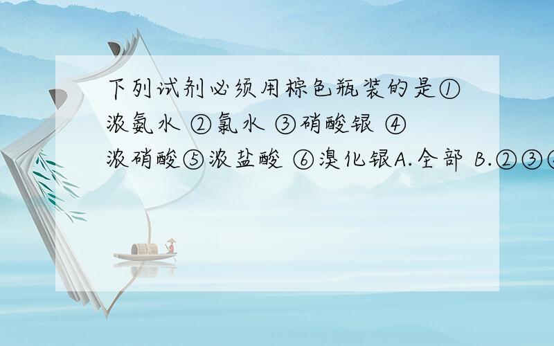 下列试剂必须用棕色瓶装的是①浓氨水 ②氯水 ③硝酸银 ④浓硝酸⑤浓盐酸 ⑥溴化银A.全部 B.②③④⑥C.②③⑤⑥ D.①③④⑥