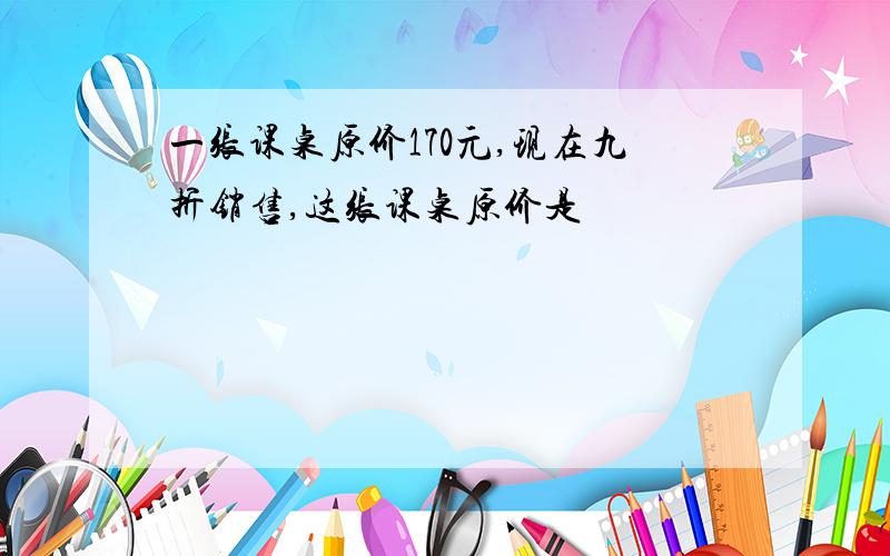 一张课桌原价170元,现在九折销售,这张课桌原价是