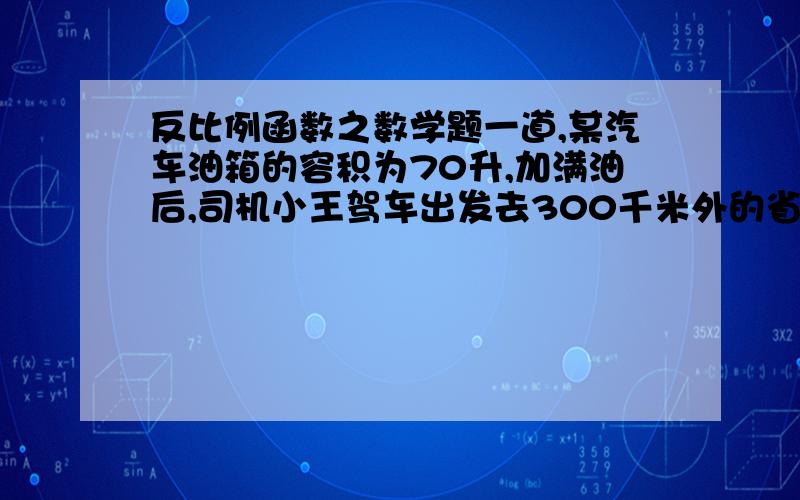 反比例函数之数学题一道,某汽车油箱的容积为70升,加满油后,司机小王驾车出发去300千米外的省城接客人,在接到客人后立即原路返回（1）油箱加满油后,求汽车能够行驶的总路程s（单位：千