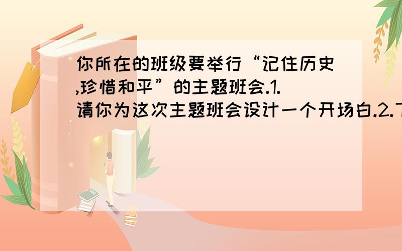 你所在的班级要举行“记住历史,珍惜和平”的主题班会.1.请你为这次主题班会设计一个开场白.2.下面是同学们为本次班会搜集的资料,请你根据表内数据,说说你的看法.第一次世界大战 第二