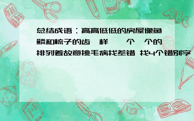 总结成语：高高低低的房屋像鱼鳞和梳子的齿一样,一个一个的排列着故意挑毛病找差错 找4个错别字：忄寺才放阔2.题纲 领3.娇生惯养4.折中是非5.越 代庖6.中流砥柱7.万恶不赦8.遍稽群集9.深