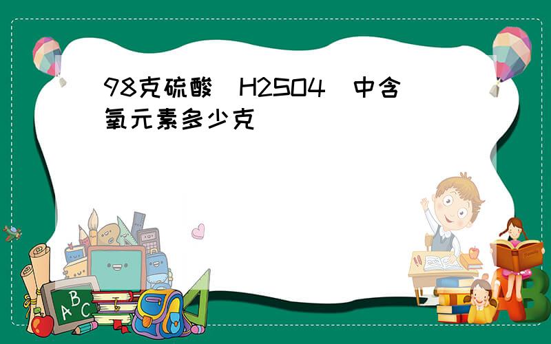 98克硫酸(H2SO4)中含氧元素多少克