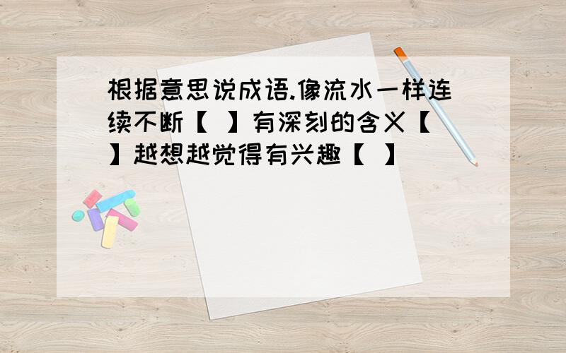 根据意思说成语.像流水一样连续不断【 】有深刻的含义【 】越想越觉得有兴趣【 】