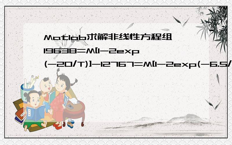 Matlab求解非线性方程组19638=M[1-2exp(-20/T)]-12767=M[1-2exp(-6.5/T)]