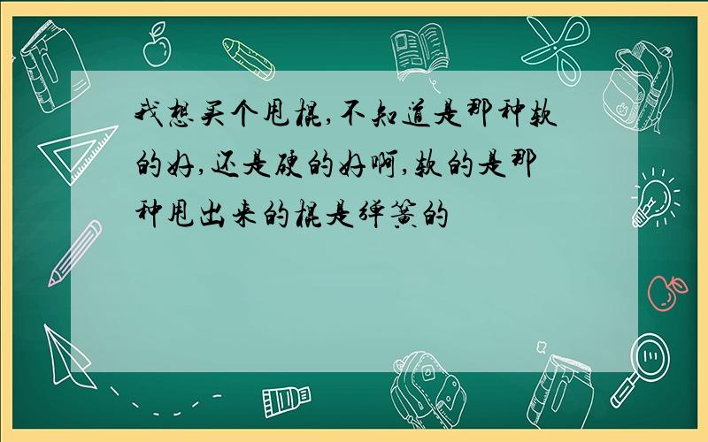 我想买个甩棍,不知道是那种软的好,还是硬的好啊,软的是那种甩出来的棍是弹簧的