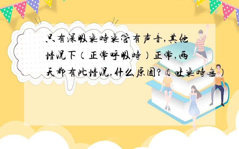 只有深吸气时气管有声音,其他情况下（正常呼吸时）正常,两天都有此情况,什么原因?（吐气时无）