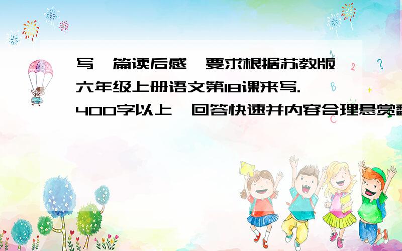 写一篇读后感,要求根据苏教版六年级上册语文第18课来写.400字以上,回答快速并内容合理悬赏翻倍