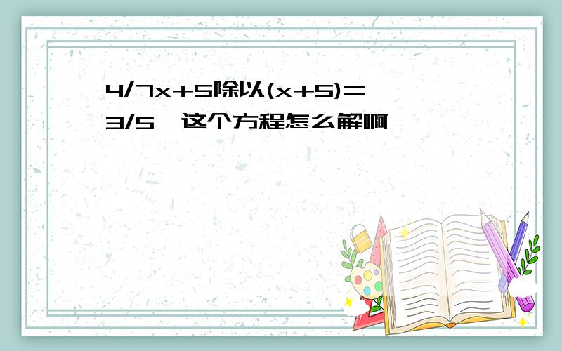 4/7x+5除以(x+5)=3/5,这个方程怎么解啊