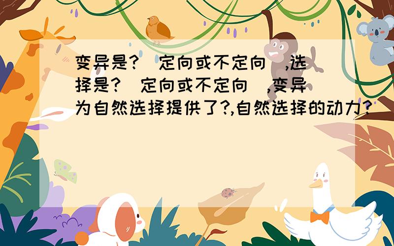 变异是?（定向或不定向）,选择是?（定向或不定向）,变异为自然选择提供了?,自然选择的动力?