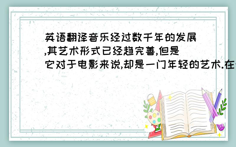 英语翻译音乐经过数千年的发展,其艺术形式已经趋完善,但是它对于电影来说,却是一门年轻的艺术.在无声电影时代,针对电影画面的内容与情节的需要,音乐率先打破了无声的局面；而当跨入