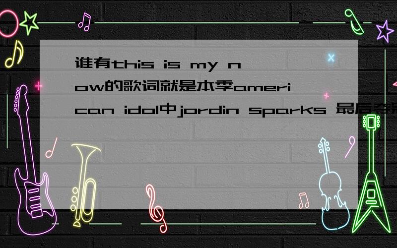 谁有this is my now的歌词就是本季american idol中jordin sparks 最后夺冠的那首歌.