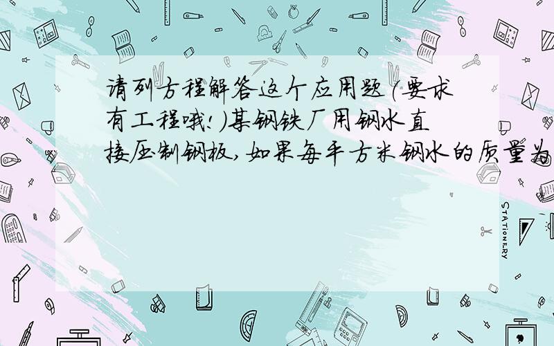 请列方程解答这个应用题(要求有工程哦!)某钢铁厂用钢水直接压制钢板,如果每平方米钢水的质量为7.8×10^3千克,压制时损耗5%,问:用46.8吨钢水压制宽1米,厚10厘米的钢板,则此钢板的长为多少米?