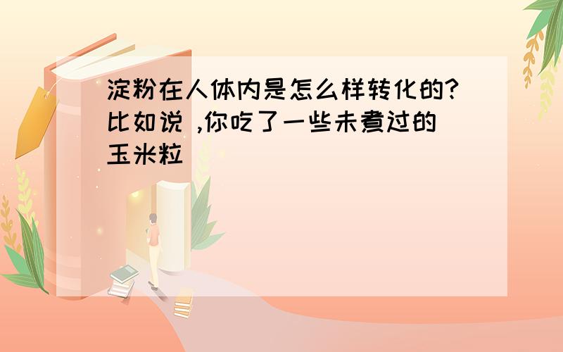 淀粉在人体内是怎么样转化的?比如说 ,你吃了一些未煮过的玉米粒``````