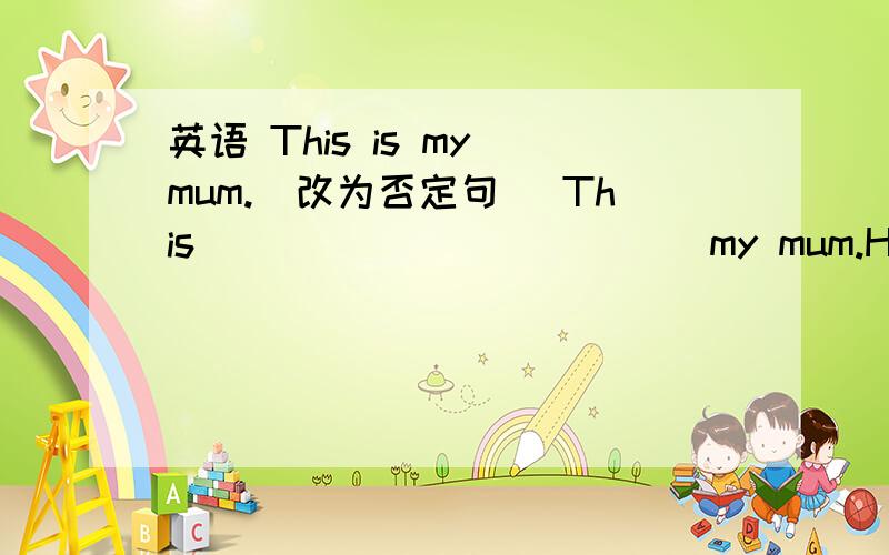 英语 This is my mum.（改为否定句） This______ ______my mum.How are you?（回答问题） _____ _____,thank you.Hi!____to Beijing.It is the capital(首都)of _____.It is a _____city（城市）.You can___many foreigners_____.The foreigners o