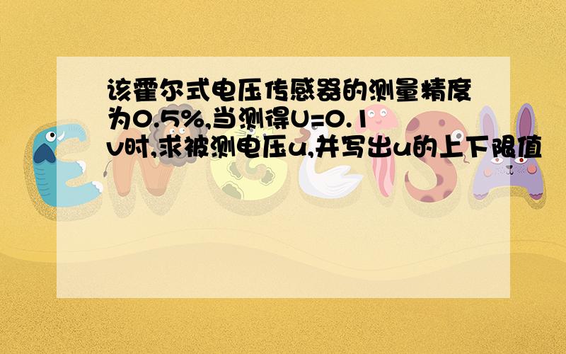 该霍尔式电压传感器的测量精度为0.5%,当测得U=0.1v时,求被测电压u,并写出u的上下限值