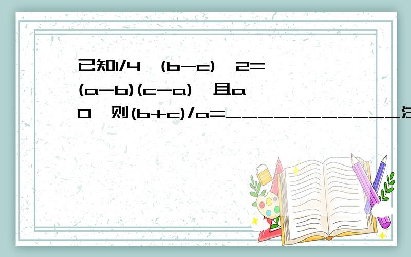 已知1/4*(b-c)^2=(a-b)(c-a),且a≠0,则(b+c)/a=___________注:^2是平方的意思有过程的答案优先考虑.