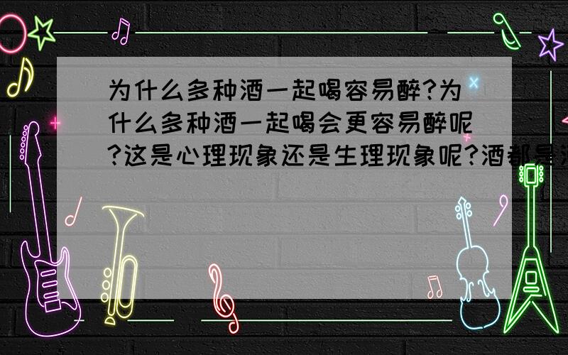 为什么多种酒一起喝容易醉?为什么多种酒一起喝会更容易醉呢?这是心理现象还是生理现象呢?酒都是酒,在现实中,50度的酒和15度的酒一起喝更容易醉,比单纯喝50度或是单纯喝15度的酒人更容