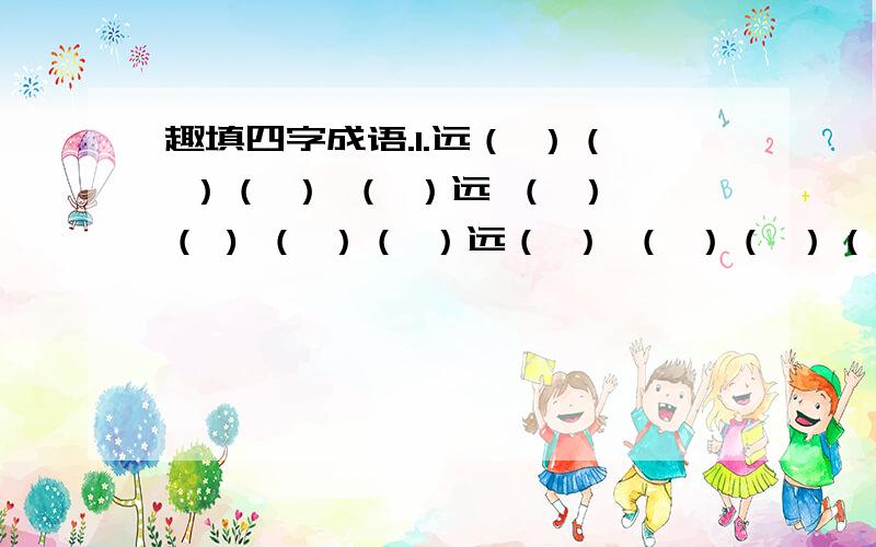 趣填四字成语.1.远（ ）（ ）（ ） （ ）远 （ ）（ ) （ ）（ ）远（ ） （ ）（ ）（ ）远