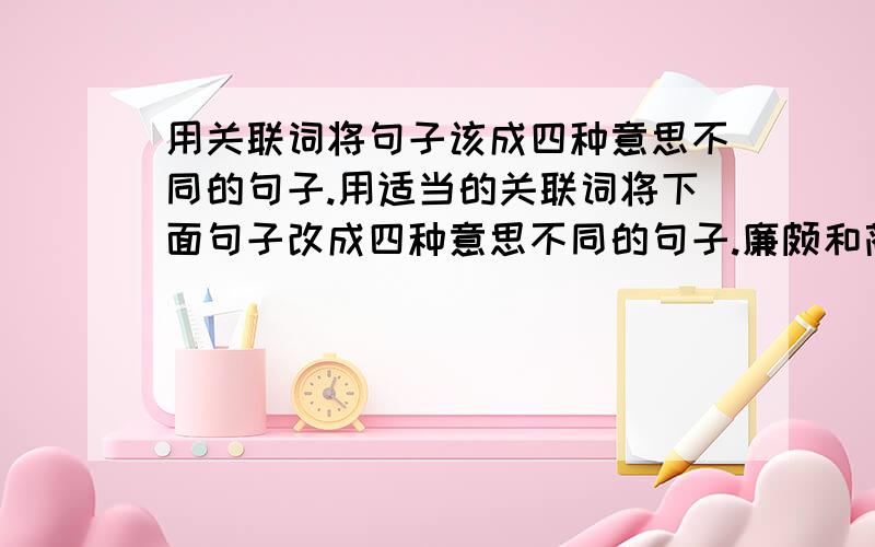 用关联词将句子该成四种意思不同的句子.用适当的关联词将下面句子改成四种意思不同的句子.廉颇和蔺相如有共同的爱国心,能紧密团结在一起.