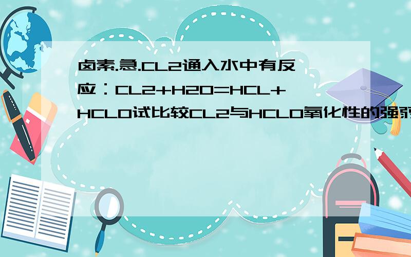 卤素.急.CL2通入水中有反应：CL2+H2O=HCL+HCLO试比较CL2与HCLO氧化性的强弱?都来发表自己的高见！