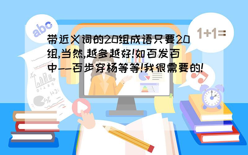 带近义词的20组成语只要20组,当然,越多越好!如百发百中--百步穿杨等等!我很需要的!