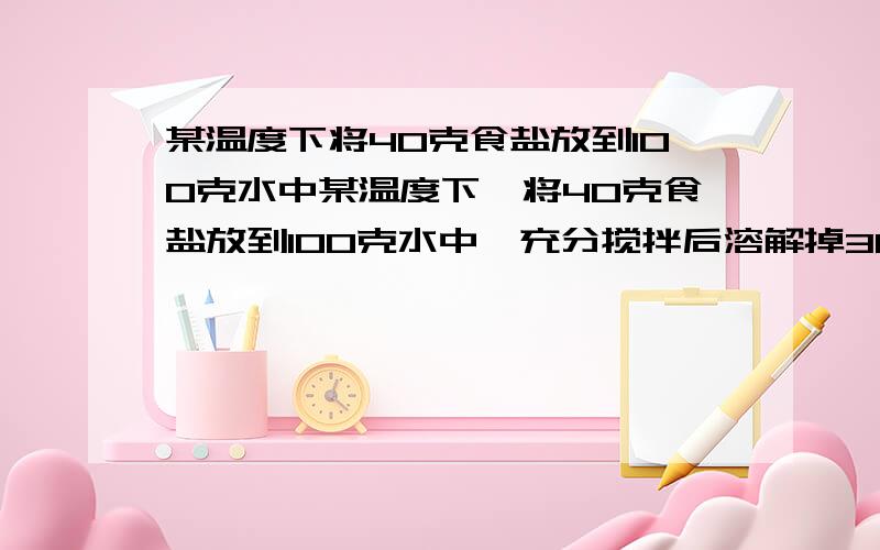 某温度下将40克食盐放到100克水中某温度下,将40克食盐放到100克水中,充分搅拌后溶解掉36克食盐,得到136克食盐水.据此回答下列问题 食盐水中溶质( ),溶剂( ) 得到的溶液中,溶质质量为( )克,溶