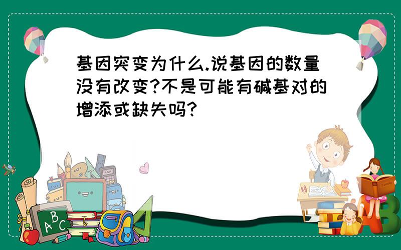 基因突变为什么.说基因的数量没有改变?不是可能有碱基对的增添或缺失吗?