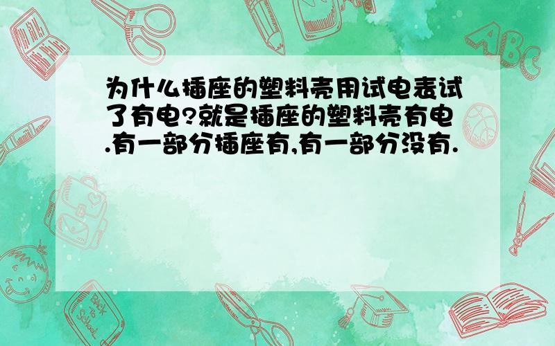 为什么插座的塑料壳用试电表试了有电?就是插座的塑料壳有电.有一部分插座有,有一部分没有.