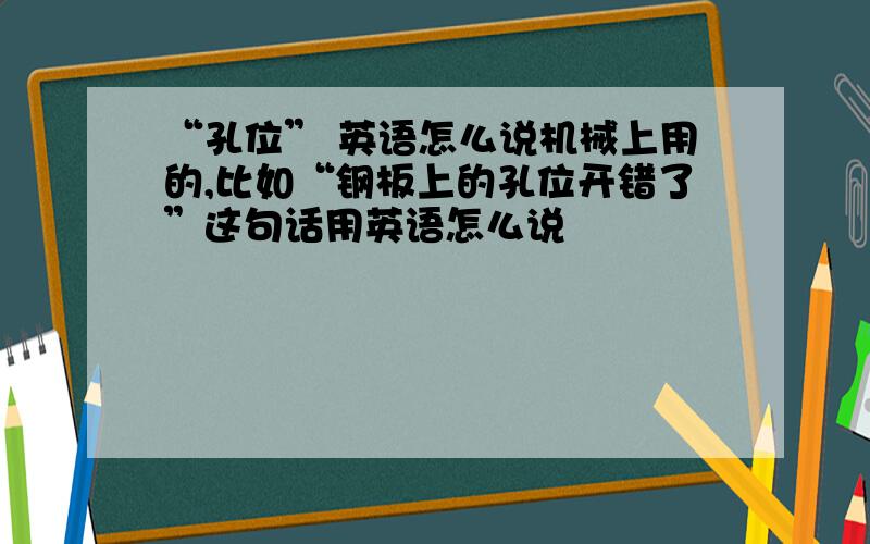 “孔位” 英语怎么说机械上用的,比如“钢板上的孔位开错了”这句话用英语怎么说