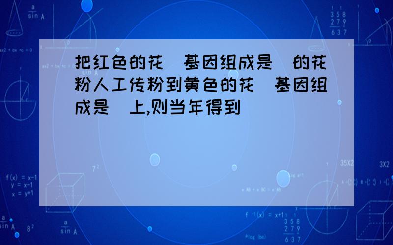 把红色的花（基因组成是）的花粉人工传粉到黄色的花（基因组成是）上,则当年得到