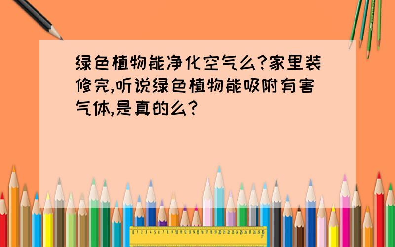 绿色植物能净化空气么?家里装修完,听说绿色植物能吸附有害气体,是真的么?