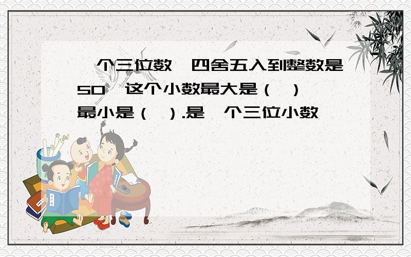 一个三位数,四舍五入到整数是50,这个小数最大是（ ）,最小是（ ）.是一个三位小数