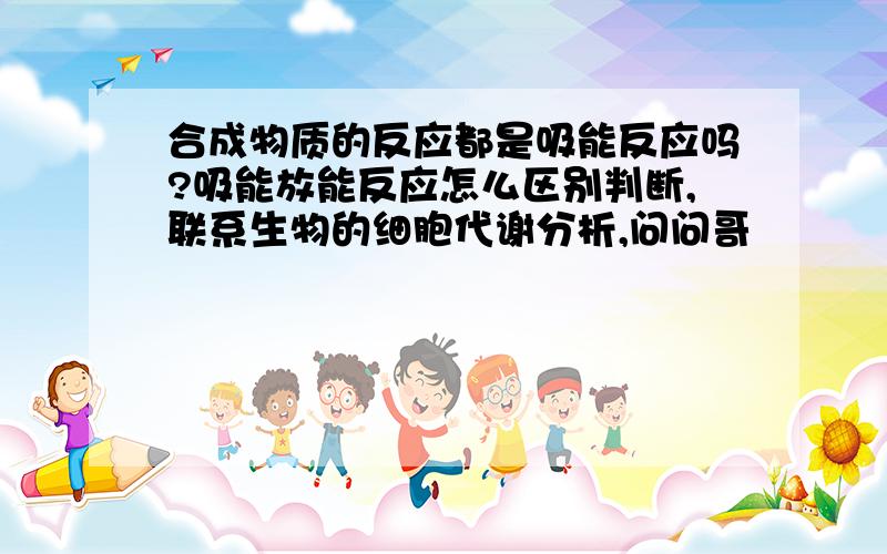 合成物质的反应都是吸能反应吗?吸能放能反应怎么区别判断,联系生物的细胞代谢分析,问问哥