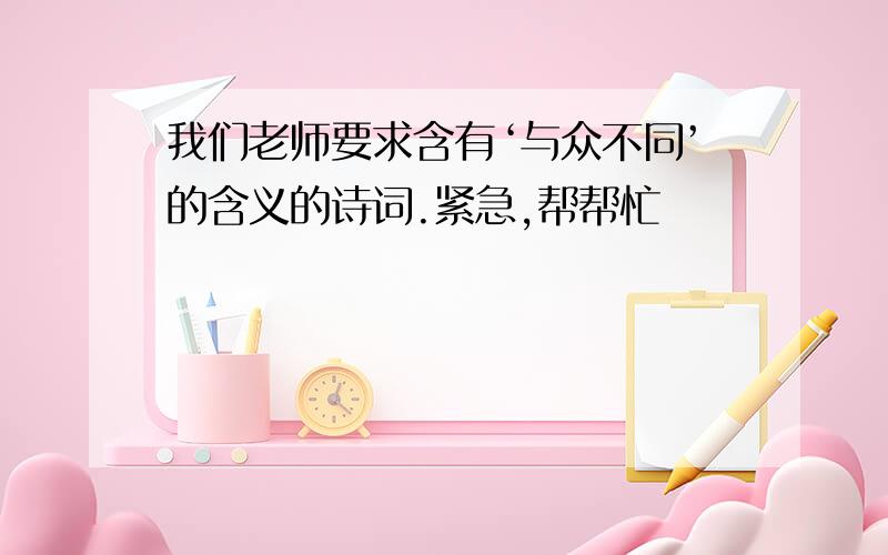 我们老师要求含有‘与众不同’的含义的诗词.紧急,帮帮忙