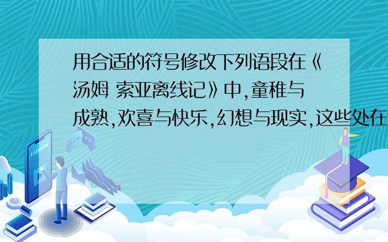 用合适的符号修改下列语段在《汤姆 索亚离线记》中,童稚与成熟,欢喜与快乐,幻想与现实,这些处在成长期的青少年所持有的跳跃在两极的逆返心里,被马克 吐温淋漓尽致地表现出来,并敏锐