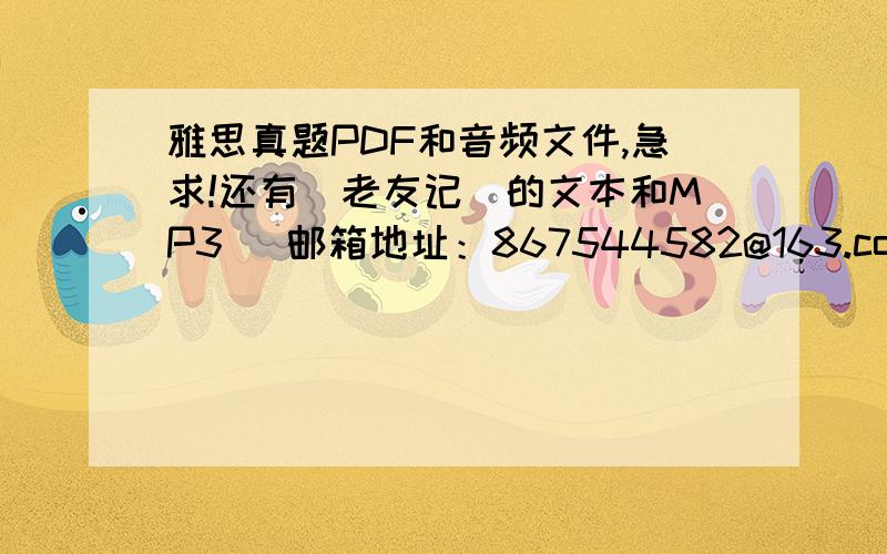 雅思真题PDF和音频文件,急求!还有（老友记）的文本和MP3   邮箱地址：867544582@163.com