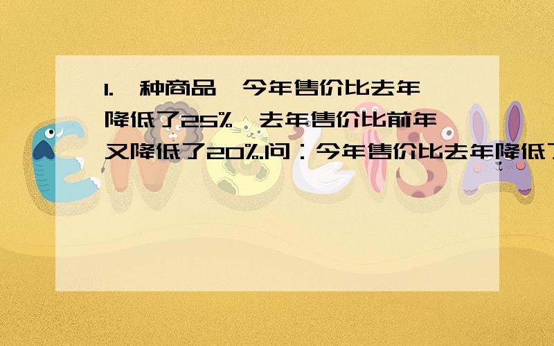 1.一种商品,今年售价比去年降低了25%,去年售价比前年又降低了20%.问：今年售价比去年降低了百分之几?2.一个长方体的长比宽多20%,高是宽的75%,如果将长减少4厘米,高增加5厘米,正好可以得到