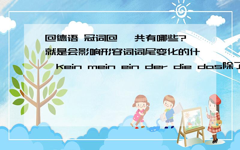 @德语 冠词@ 一共有哪些?就是会影响形容词词尾变化的什麼kein mein ein der die das除了这些还有别的吗?先谢谢了〜!