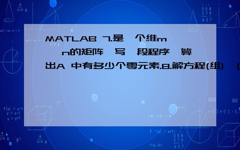 MATLAB 7.是一个维m ×n的矩阵,写一段程序,算出A 中有多少个零元素.8.解方程(组),(1) x+2y+z=1 ;2x+y-2z=3;3x-4y+2z =9(2) 求微分方程 dy/dx=ay的通解和当 y(0)=b时的特解