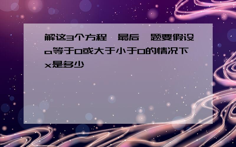 解这3个方程,最后一题要假设a等于0或大于小于0的情况下x是多少,